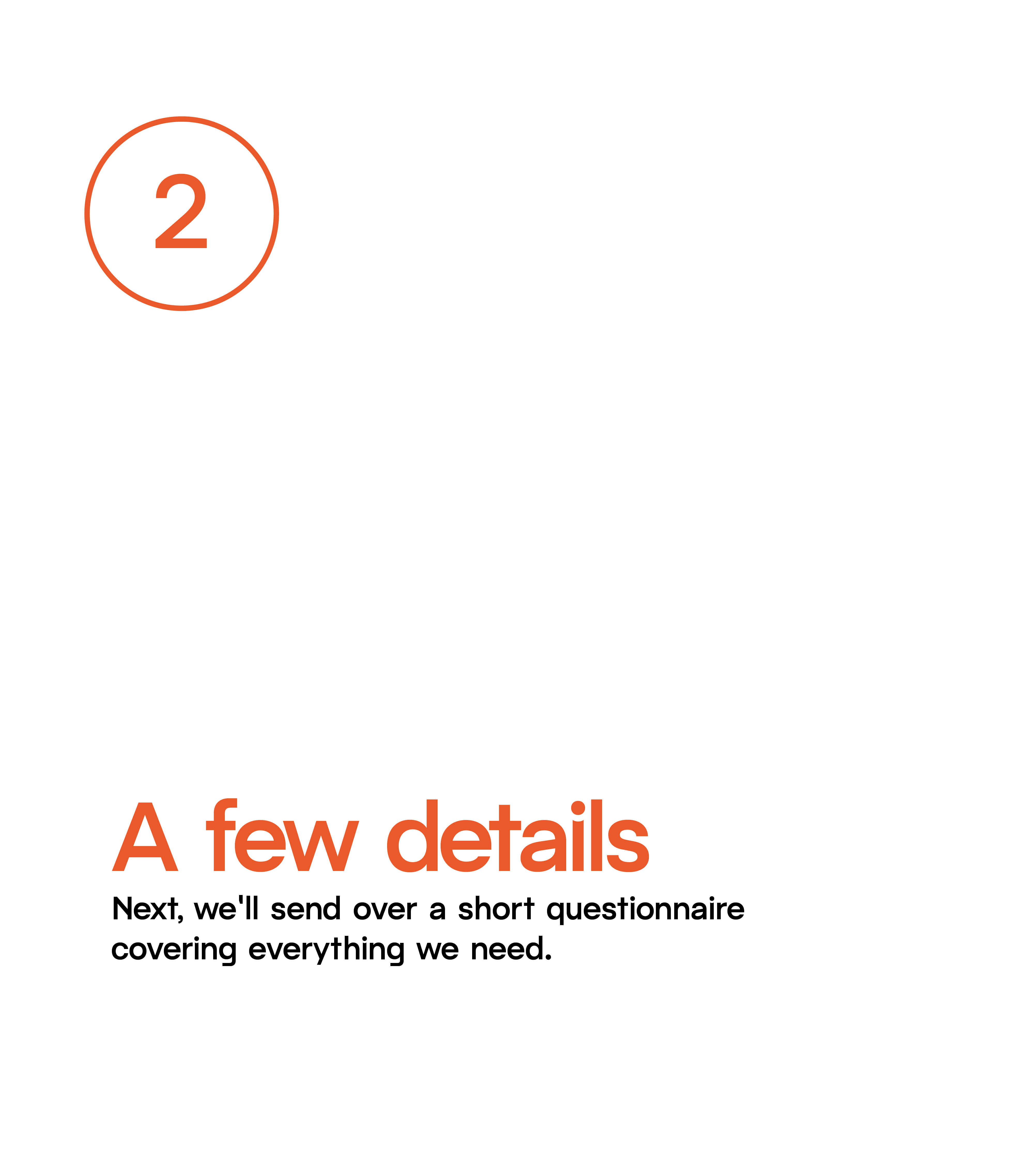 Step 2: A few details. Next, we'll send over a short questionnaire covering everything we need.