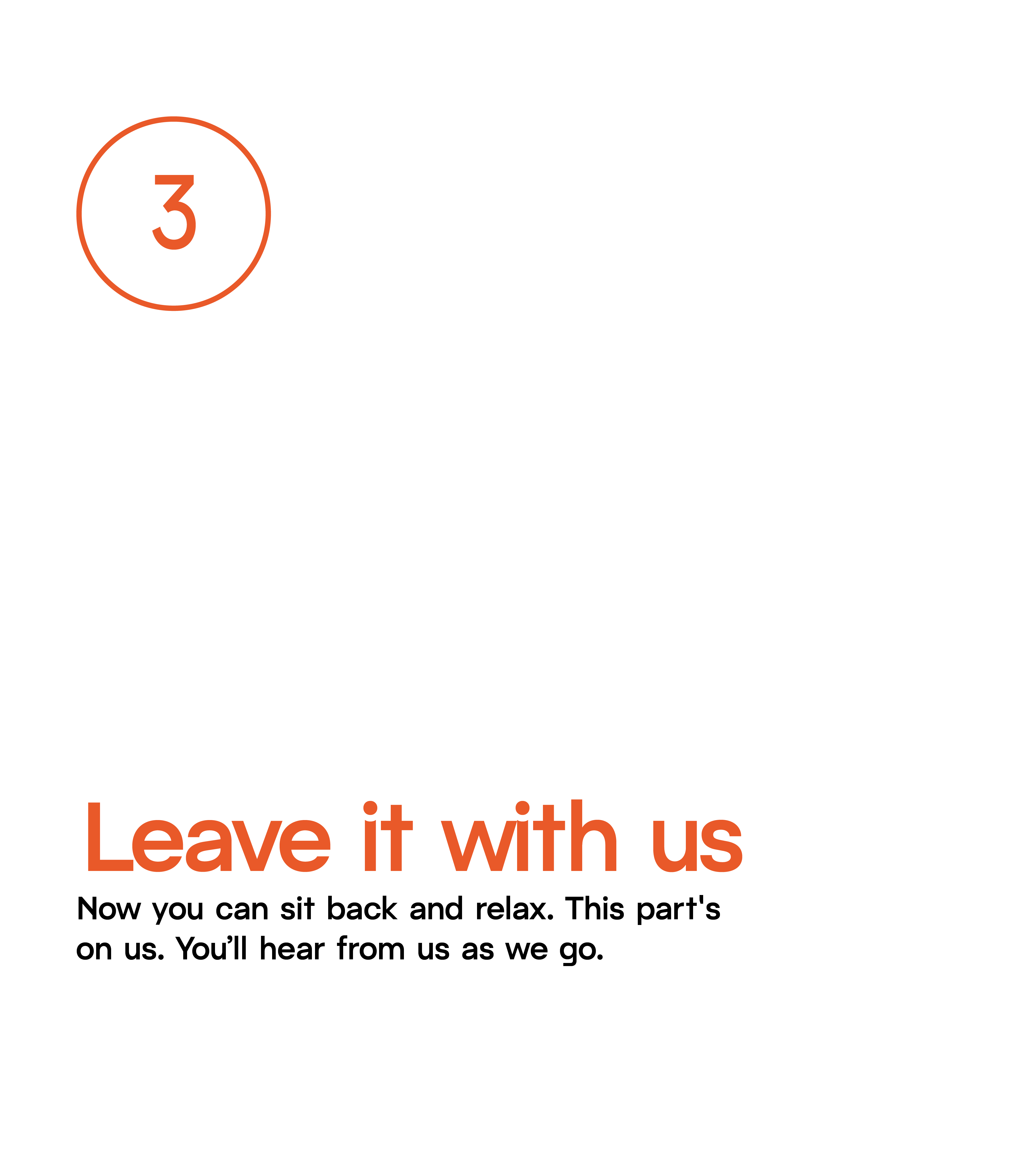 Step 3: Leave it with us. Now you can sit back and relax. This part's on us. You'll hear from us as we go.